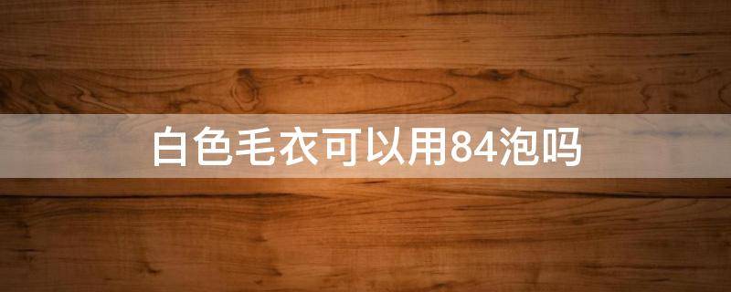 白色毛衣可以用84泡吗（白色毛衣能不能用84泡）