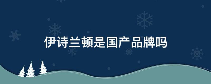 伊诗兰顿是国产品牌吗（伊诗兰顿旗舰店）