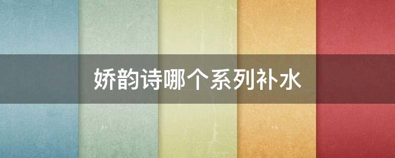 娇韵诗哪个系列补水（娇诗韵补水保湿系列）