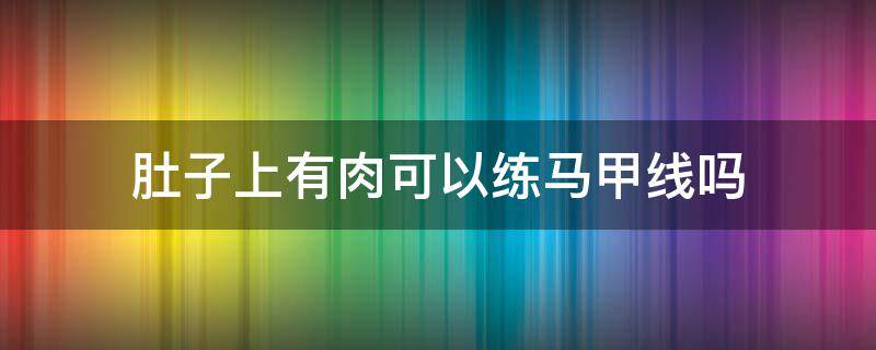肚子上有肉可以练马甲线吗（肚子上有肉能练马甲线吗）