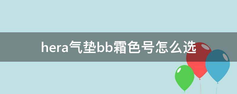 hera气垫bb霜色号怎么选（hera哪个气垫好用）