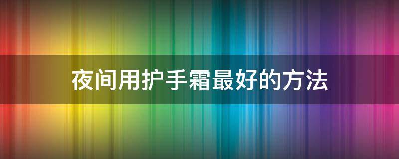 夜间用护手霜最好的方法（晚上用护手霜）