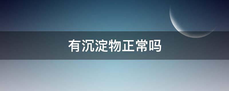 有沉淀物正常吗 葡萄酒有沉淀物正常吗