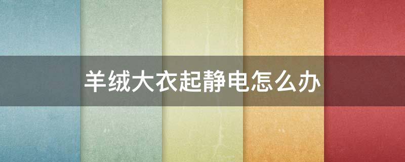 羊绒大衣起静电怎么办 羊绒大衣起静电怎么办?