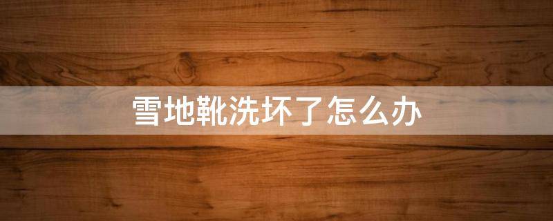 雪地靴洗坏了怎么办 雪地靴洗坏了怎么补救