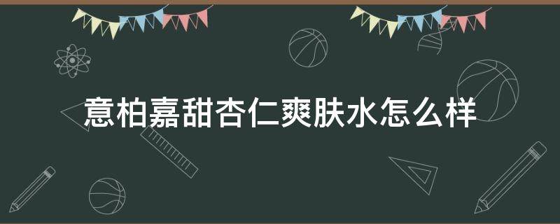 意柏嘉甜杏仁爽肤水怎么样 意柏嘉香水