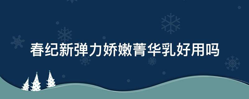 春纪新弹力娇嫩菁华乳好用吗 春纪弹力娇嫩洁面乳