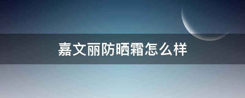 嘉文丽防晒霜怎么样 嘉文丽防晒霜效果怎么样