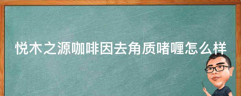 悦木之源咖啡因去角质啫喱怎么样 悦木之源咖啡精华怎么用