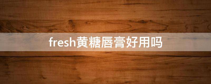 fresh黄糖唇膏好用吗（fresh黄糖磨砂膏）