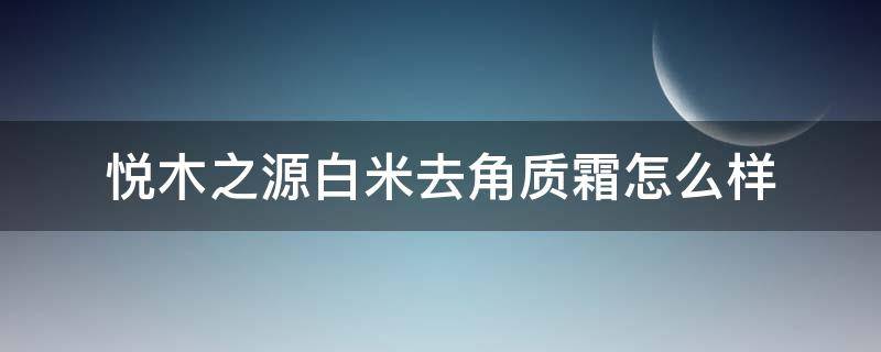 悦木之源白米去角质霜怎么样 悦木之源去角质好用吗
