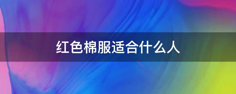 红色棉服适合什么人（红色棉服适合多大年龄）