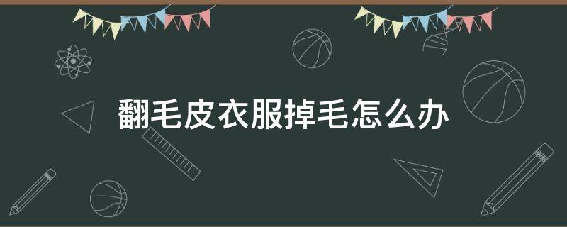翻毛皮衣服掉毛怎么办（皮衣掉毛怎么处理）