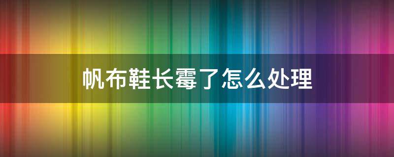帆布鞋长霉了怎么处理（帆布鞋子发霉了怎么处理）