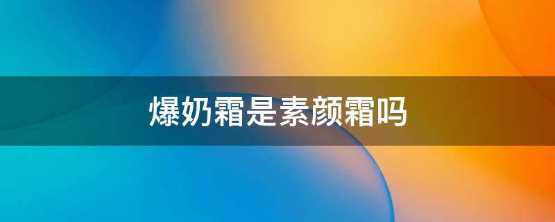 爆奶霜是素颜霜吗（爆奶霜是不是素颜霜）