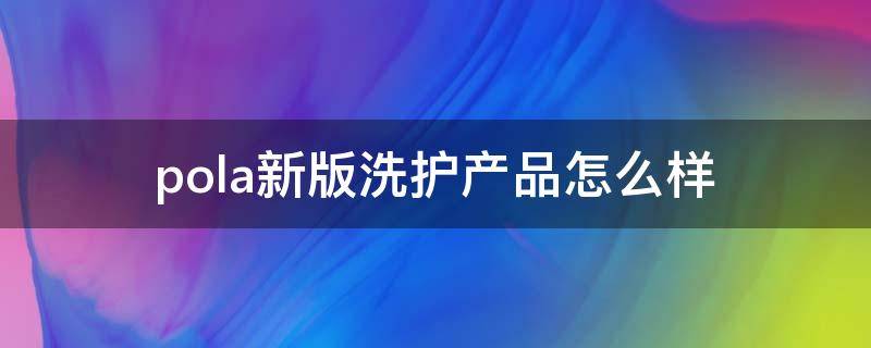 pola新版洗护产品怎么样（pola洗护系列）