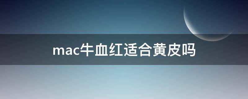 mac牛血红适合黄皮吗 mac牛血色适合黄黑皮嘛