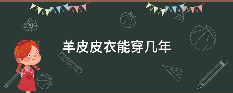 羊皮皮衣能穿几年（羊皮皮衣一般穿几年）