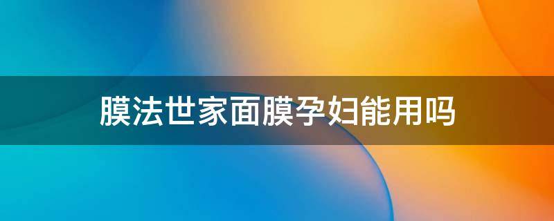 膜法世家面膜孕妇能用吗（孕妇能不能用膜法世家的面膜）