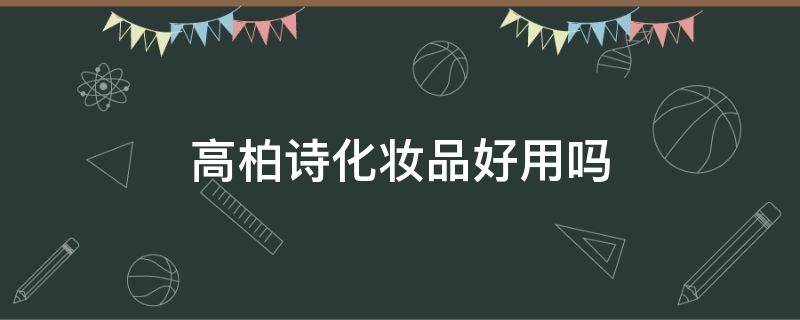 高柏诗化妆品好用吗 高柏诗这个牌子怎么样