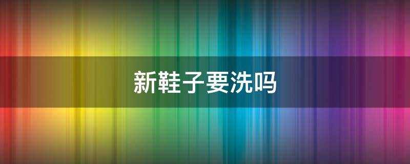新鞋子要洗吗 刚买的新鞋要洗吗