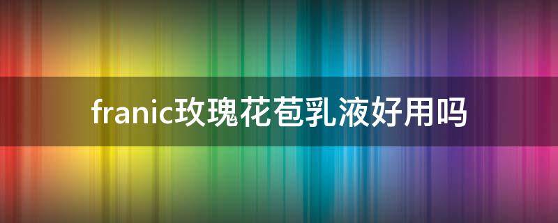 franic玫瑰花苞乳液好用吗（玫瑰乳液怎么用）