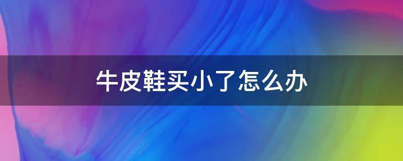 牛皮鞋买小了怎么办（皮鞋买小了咋办）
