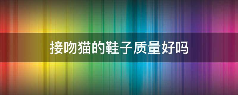 接吻猫的鞋子质量好吗 亲吻猫鞋子怎么样