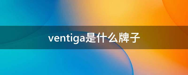 ventiga是什么牌子（venucia是什么牌子）