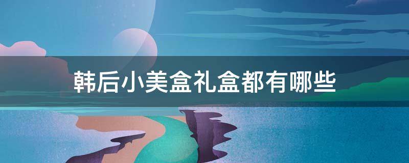 韩后小美盒礼盒都有哪些 韩后礼盒套装使用顺序