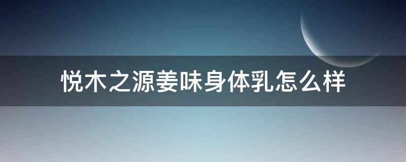 悦木之源姜味身体乳怎么样 悦木之源乳液好用不