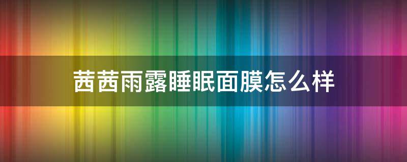 茜茜雨露睡眠面膜怎么样 茜婷面膜怎么样