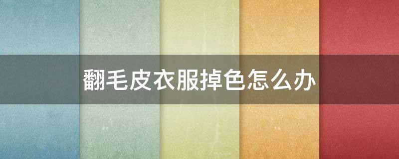 翻毛皮衣服掉色怎么办（翻毛皮皮衣掉色）