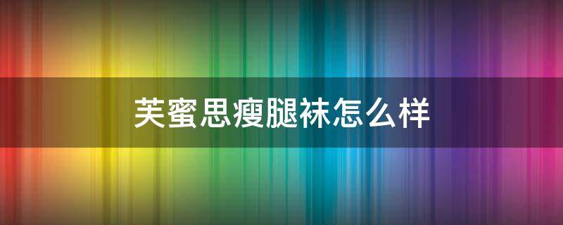 芙蜜思瘦腿袜怎么样（瘦腿袜真的有用吗）