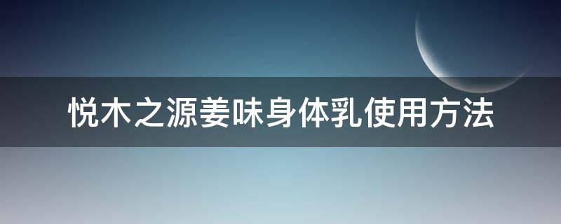 悦木之源姜味身体乳使用方法（悦木之源护肤品使用步骤）