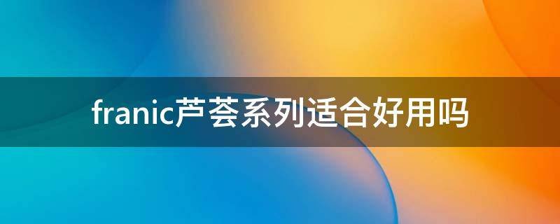 franic芦荟系列适合好用吗（芦荟哪个牌子好用）
