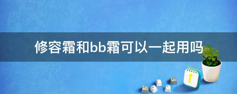 修容霜和bb霜可以一起用吗（气垫BB霜和修颜霜是同时可以用的吗?）