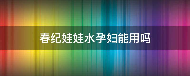 春纪娃娃水孕妇能用吗