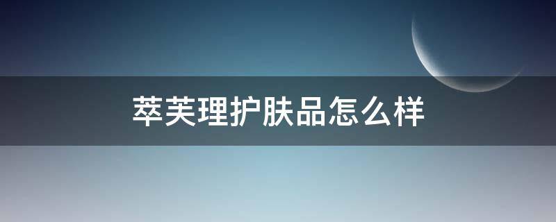 萃芙理护肤品怎么样（萃芙理好不好）