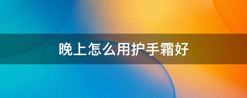 晚上怎么用护手霜好（晚上擦护手霜好嘛）