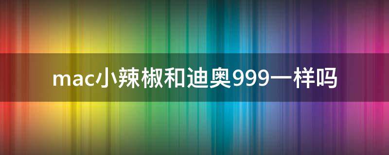 mac小辣椒和迪奥999一样吗（迪奥888和mac小辣椒是不是一个色）