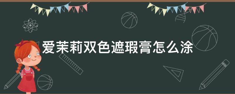 爱茉莉双色遮瑕膏怎么涂（彩色遮瑕膏怎么用）