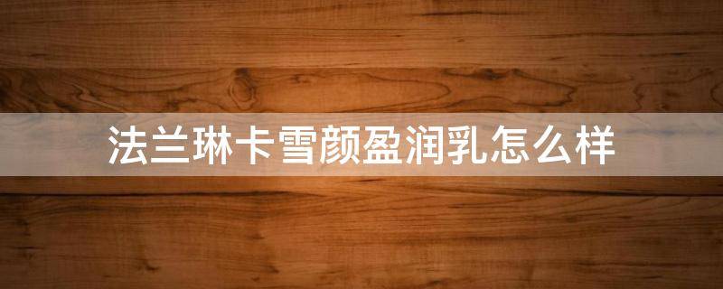 法兰琳卡雪颜盈润乳怎么样 法兰琳卡乳液怎么样