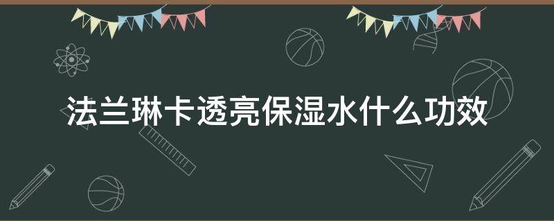 法兰琳卡透亮保湿水什么功效 法兰琳卡舒缓保湿水效果好吗