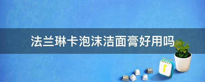 法兰琳卡泡沫洁面膏好用吗（法兰琳卡泡沫洁面膏怎么样?）