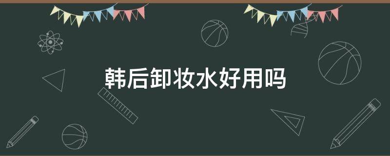 韩后卸妆水好用吗（韩恩卸妆水好用吗）