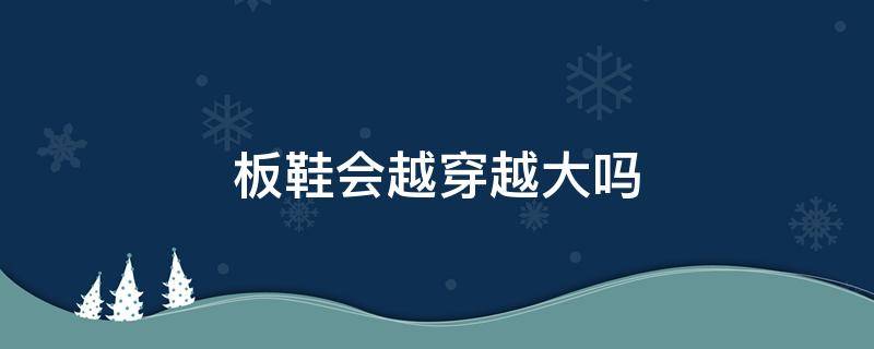板鞋会越穿越大吗（皮质板鞋会越穿越大吗）