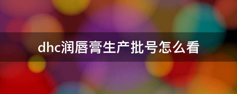 dhc润唇膏生产批号怎么看 新款dhc唇膏批号怎么看
