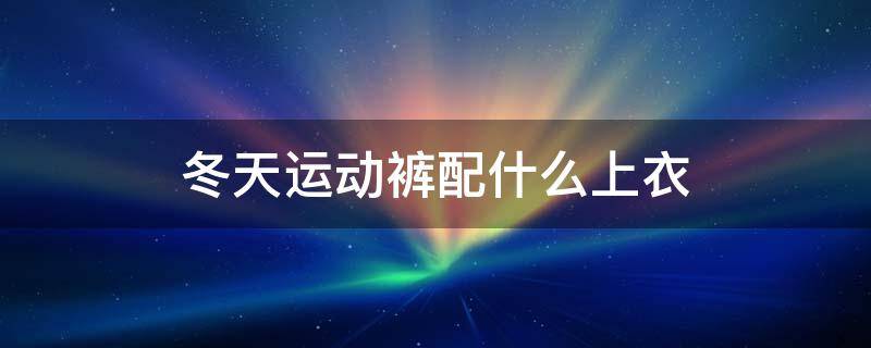 冬天运动裤配什么上衣（冬天运动裤配什么上衣好看图片）