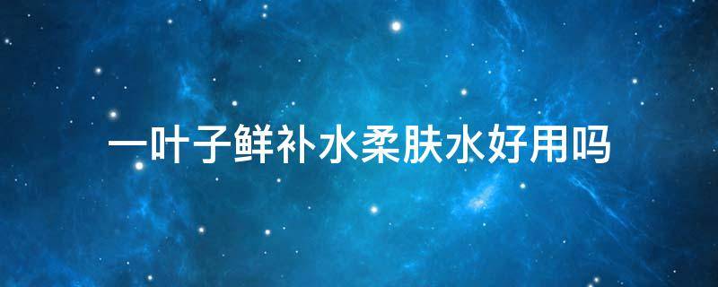 一叶子鲜补水柔肤水好用吗 一叶子柔肤水好还是爽肤水好
